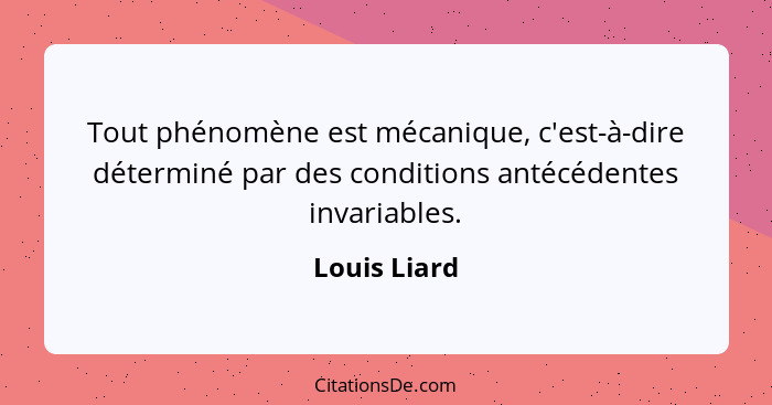 Tout phénomène est mécanique, c'est-à-dire déterminé par des conditions antécédentes invariables.... - Louis Liard
