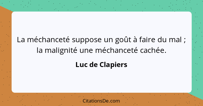 La méchanceté suppose un goût à faire du mal ; la malignité une méchanceté cachée.... - Luc de Clapiers