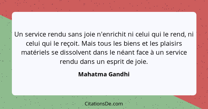 Un service rendu sans joie n'enrichit ni celui qui le rend, ni celui qui le reçoit. Mais tous les biens et les plaisirs matériels se... - Mahatma Gandhi