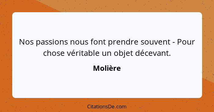 Nos passions nous font prendre souvent - Pour chose véritable un objet décevant.... - Molière