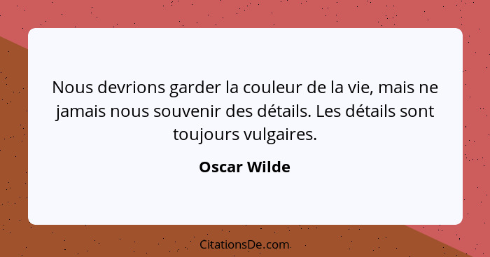 Nous devrions garder la couleur de la vie, mais ne jamais nous souvenir des détails. Les détails sont toujours vulgaires.... - Oscar Wilde