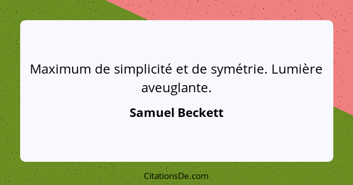 Maximum de simplicité et de symétrie. Lumière aveuglante.... - Samuel Beckett