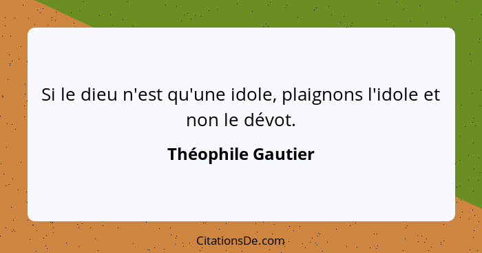 Si le dieu n'est qu'une idole, plaignons l'idole et non le dévot.... - Théophile Gautier