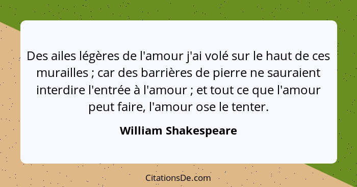 Des ailes légères de l'amour j'ai volé sur le haut de ces murailles ; car des barrières de pierre ne sauraient interdire l'... - William Shakespeare