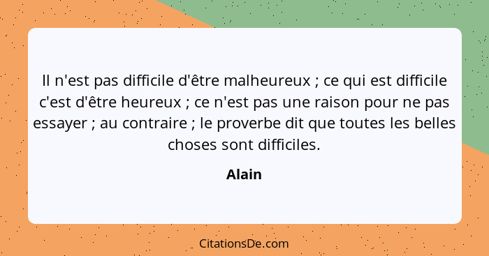 Il n'est pas difficile d'être malheureux ; ce qui est difficile c'est d'être heureux ; ce n'est pas une raison pour ne pas essayer&n... - Alain