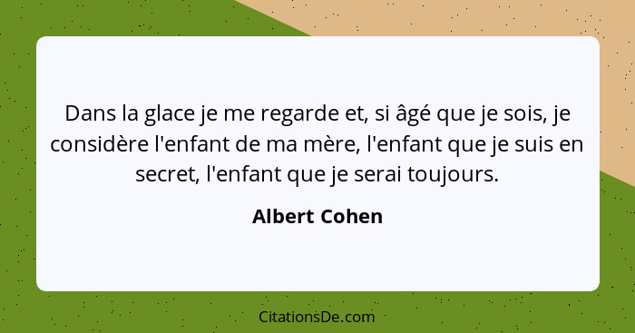 Dans la glace je me regarde et, si âgé que je sois, je considère l'enfant de ma mère, l'enfant que je suis en secret, l'enfant que je s... - Albert Cohen