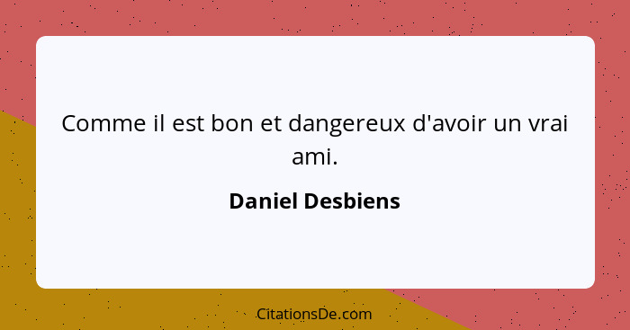 Comme il est bon et dangereux d'avoir un vrai ami.... - Daniel Desbiens