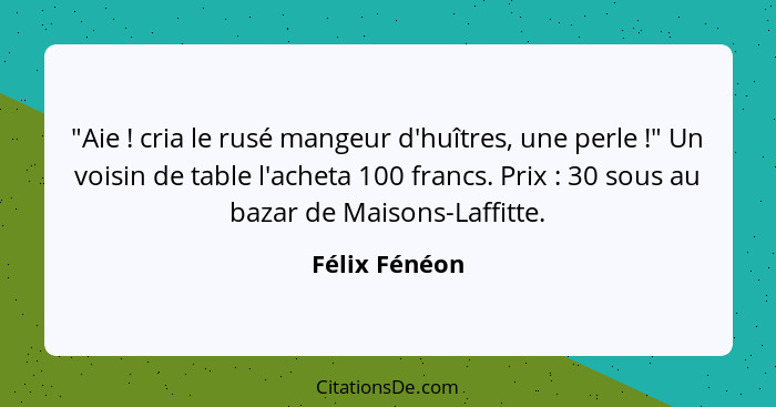 "Aie ! cria le rusé mangeur d'huîtres, une perle !" Un voisin de table l'acheta 100 francs. Prix : 30 sous au bazar de M... - Félix Fénéon