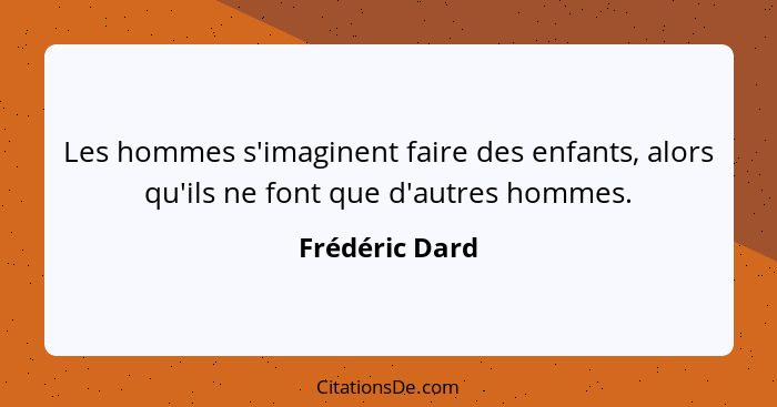 Les hommes s'imaginent faire des enfants, alors qu'ils ne font que d'autres hommes.... - Frédéric Dard