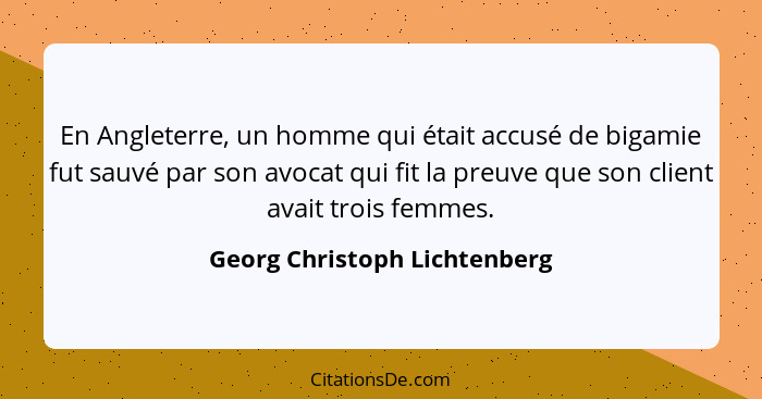 En Angleterre, un homme qui était accusé de bigamie fut sauvé par son avocat qui fit la preuve que son client avait troi... - Georg Christoph Lichtenberg