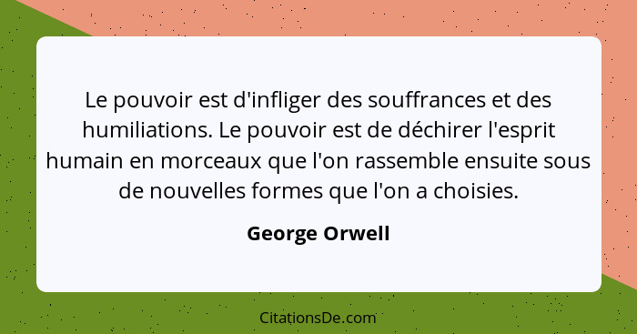 Le pouvoir est d'infliger des souffrances et des humiliations. Le pouvoir est de déchirer l'esprit humain en morceaux que l'on rassemb... - George Orwell