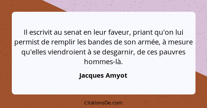 Il escrivit au senat en leur faveur, priant qu'on lui permist de remplir les bandes de son armée, à mesure qu'elles viendroient à se d... - Jacques Amyot