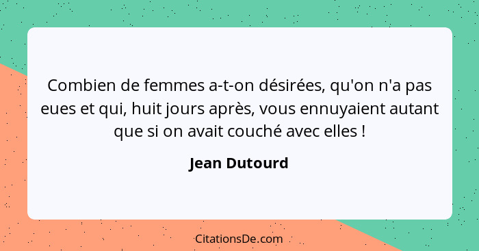 Combien de femmes a-t-on désirées, qu'on n'a pas eues et qui, huit jours après, vous ennuyaient autant que si on avait couché avec elle... - Jean Dutourd