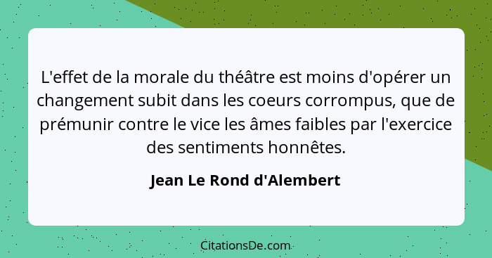 L'effet de la morale du théâtre est moins d'opérer un changement subit dans les coeurs corrompus, que de prémunir contre... - Jean Le Rond d'Alembert