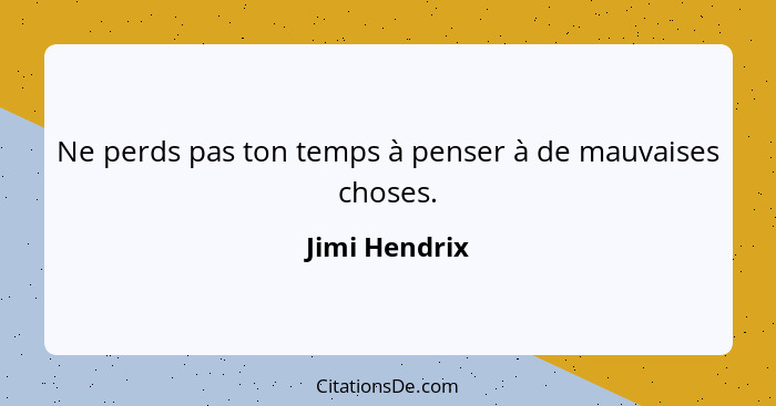 Ne perds pas ton temps à penser à de mauvaises choses.... - Jimi Hendrix