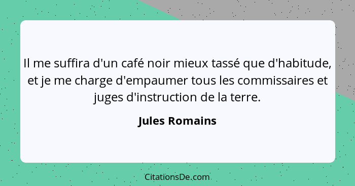 Il me suffira d'un café noir mieux tassé que d'habitude, et je me charge d'empaumer tous les commissaires et juges d'instruction de la... - Jules Romains