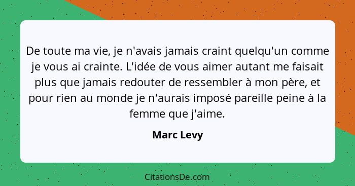 De toute ma vie, je n'avais jamais craint quelqu'un comme je vous ai crainte. L'idée de vous aimer autant me faisait plus que jamais redou... - Marc Levy