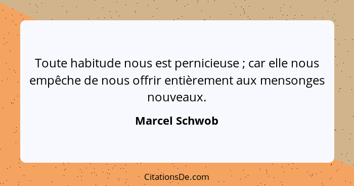 Toute habitude nous est pernicieuse ; car elle nous empêche de nous offrir entièrement aux mensonges nouveaux.... - Marcel Schwob