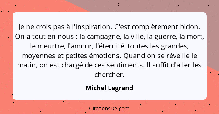 Je ne crois pas à l'inspiration. C'est complètement bidon. On a tout en nous : la campagne, la ville, la guerre, la mort, le meu... - Michel Legrand