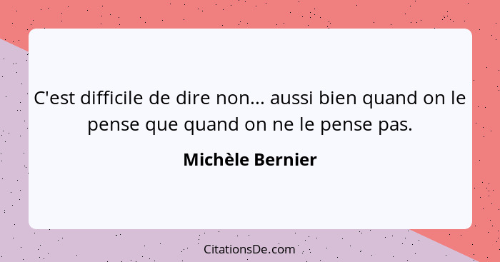 C'est difficile de dire non... aussi bien quand on le pense que quand on ne le pense pas.... - Michèle Bernier