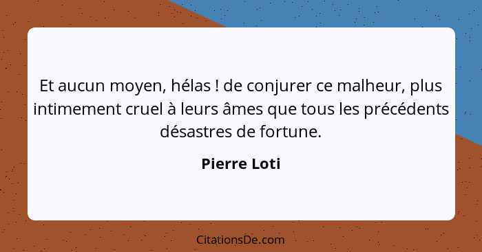 Et aucun moyen, hélas ! de conjurer ce malheur, plus intimement cruel à leurs âmes que tous les précédents désastres de fortune.... - Pierre Loti