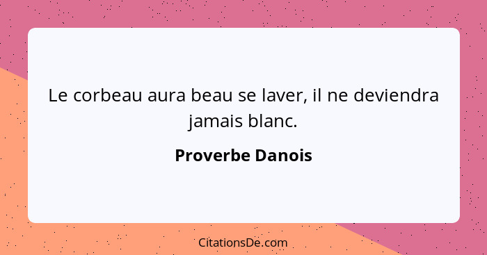 Le corbeau aura beau se laver, il ne deviendra jamais blanc.... - Proverbe Danois