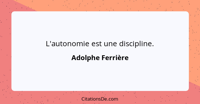 L'autonomie est une discipline.... - Adolphe Ferrière