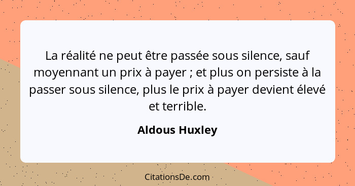La réalité ne peut être passée sous silence, sauf moyennant un prix à payer ; et plus on persiste à la passer sous silence, plus... - Aldous Huxley