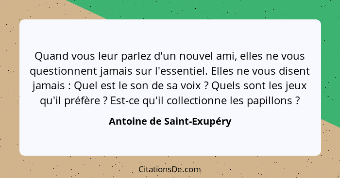 Quand vous leur parlez d'un nouvel ami, elles ne vous questionnent jamais sur l'essentiel. Elles ne vous disent jamais ... - Antoine de Saint-Exupéry