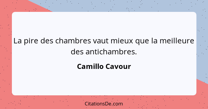 La pire des chambres vaut mieux que la meilleure des antichambres.... - Camillo Cavour