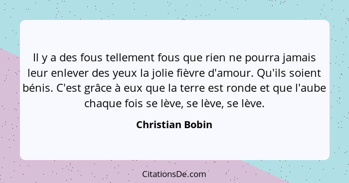 Il y a des fous tellement fous que rien ne pourra jamais leur enlever des yeux la jolie fièvre d'amour. Qu'ils soient bénis. C'est g... - Christian Bobin