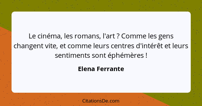 Le cinéma, les romans, l'art ? Comme les gens changent vite, et comme leurs centres d'intérêt et leurs sentiments sont éphémères... - Elena Ferrante