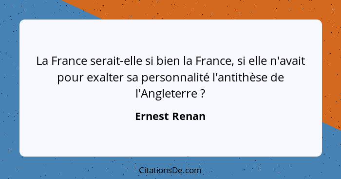 La France serait-elle si bien la France, si elle n'avait pour exalter sa personnalité l'antithèse de l'Angleterre ?... - Ernest Renan