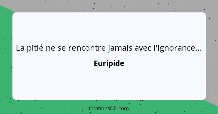 La pitié ne se rencontre jamais avec l'ignorance...... - Euripide