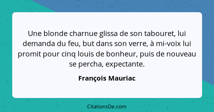 Une blonde charnue glissa de son tabouret, lui demanda du feu, but dans son verre, à mi-voix lui promit pour cinq louis de bonheur,... - François Mauriac