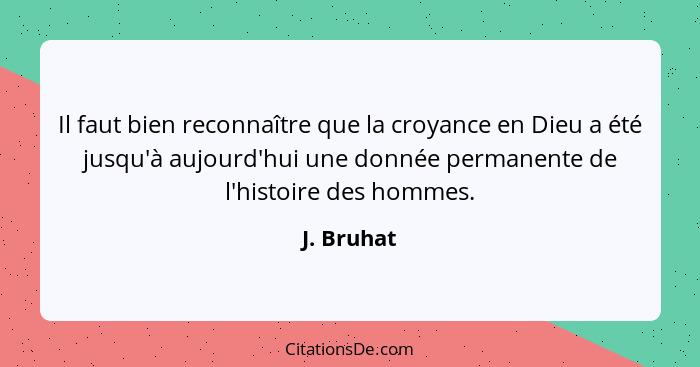 Il faut bien reconnaître que la croyance en Dieu a été jusqu'à aujourd'hui une donnée permanente de l'histoire des hommes.... - J. Bruhat