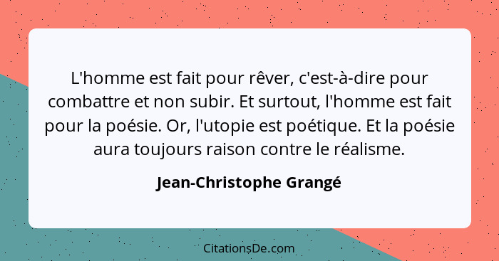 L'homme est fait pour rêver, c'est-à-dire pour combattre et non subir. Et surtout, l'homme est fait pour la poésie. Or, l'uto... - Jean-Christophe Grangé