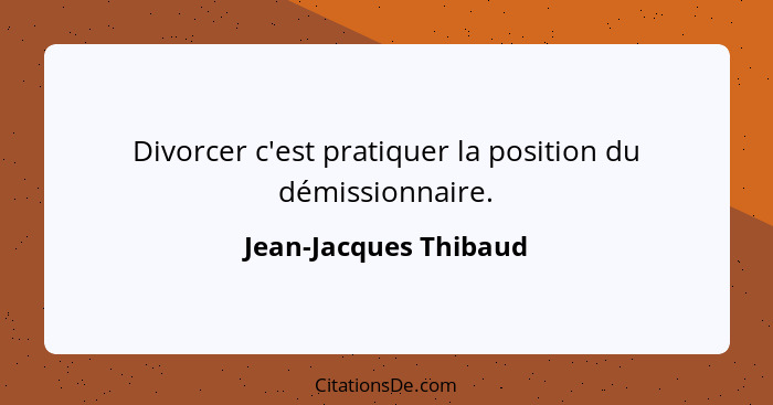 Divorcer c'est pratiquer la position du démissionnaire.... - Jean-Jacques Thibaud