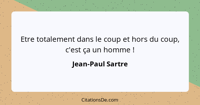 Etre totalement dans le coup et hors du coup, c'est ça un homme !... - Jean-Paul Sartre