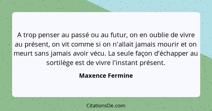 A trop penser au passé ou au futur, on en oublie de vivre au présent, on vit comme si on n'allait jamais mourir et on meurt sans jam... - Maxence Fermine
