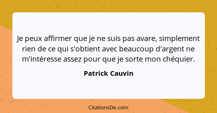 Je peux affirmer que je ne suis pas avare, simplement rien de ce qui s'obtient avec beaucoup d'argent ne m'intéresse assez pour que j... - Patrick Cauvin