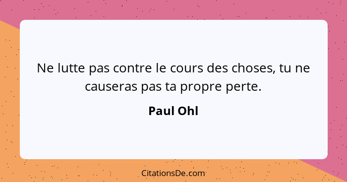 Ne lutte pas contre le cours des choses, tu ne causeras pas ta propre perte.... - Paul Ohl