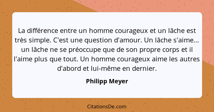 La différence entre un homme courageux et un lâche est très simple. C'est une question d'amour. Un lâche s'aime... un lâche ne se préo... - Philipp Meyer