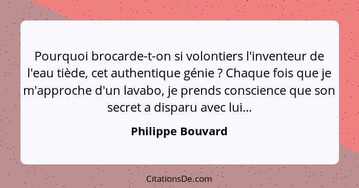 Pourquoi brocarde-t-on si volontiers l'inventeur de l'eau tiède, cet authentique génie ? Chaque fois que je m'approche d'un la... - Philippe Bouvard