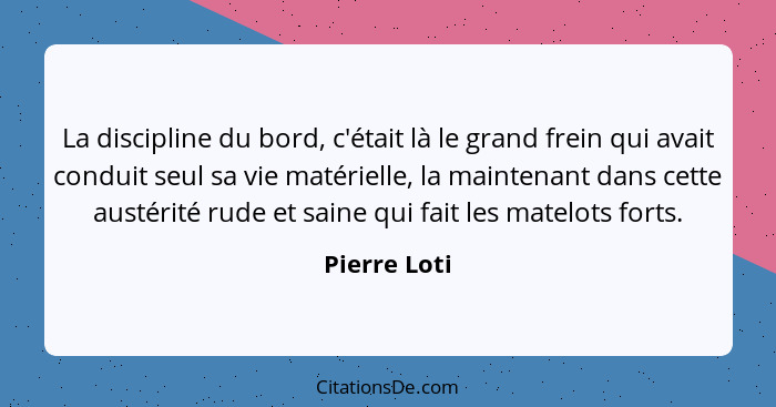 La discipline du bord, c'était là le grand frein qui avait conduit seul sa vie matérielle, la maintenant dans cette austérité rude et sa... - Pierre Loti