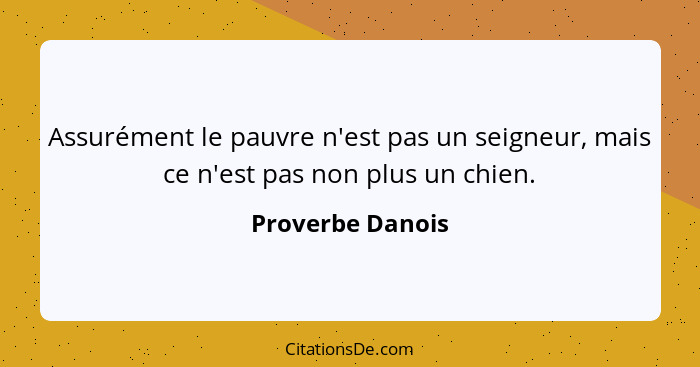 Assurément le pauvre n'est pas un seigneur, mais ce n'est pas non plus un chien.... - Proverbe Danois