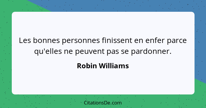Les bonnes personnes finissent en enfer parce qu'elles ne peuvent pas se pardonner.... - Robin Williams
