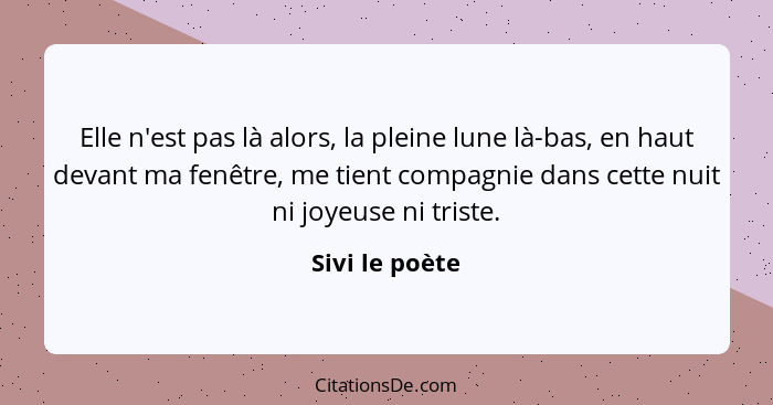 Elle n'est pas là alors, la pleine lune là-bas, en haut devant ma fenêtre, me tient compagnie dans cette nuit ni joyeuse ni triste.... - Sivi le poète