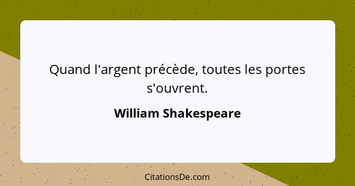 Quand l'argent précède, toutes les portes s'ouvrent.... - William Shakespeare