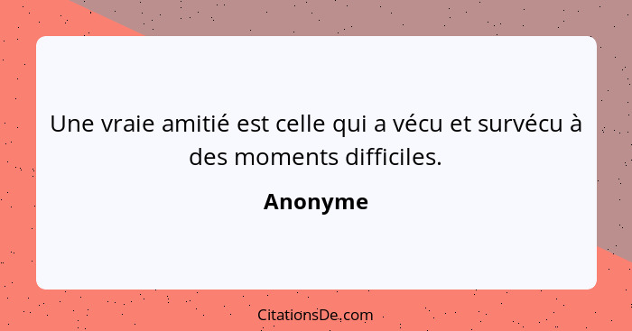 Une vraie amitié est celle qui a vécu et survécu à des moments difficiles.... - Anonyme